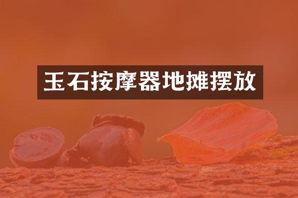 玉石按摩器地摊摆放