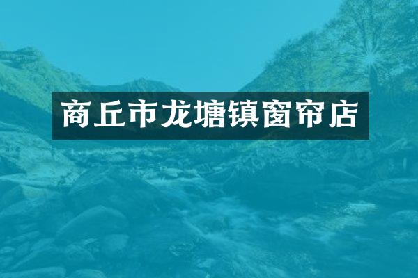 商丘市龙塘镇窗帘店