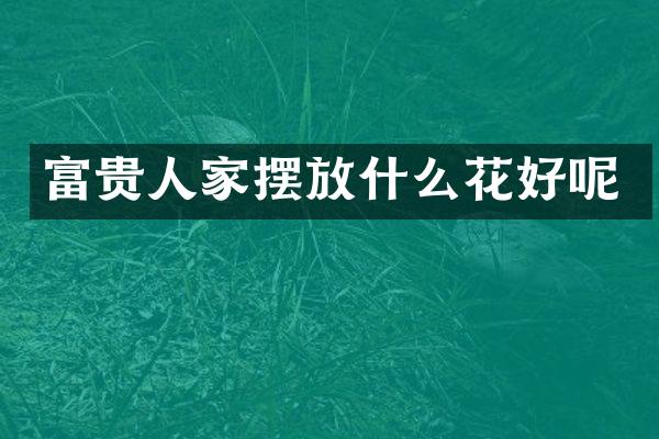 富贵人家摆放什么花好呢