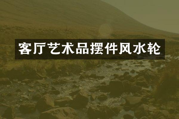 客厅艺术品摆件风水轮