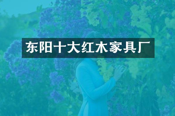 东阳十大红木家具厂