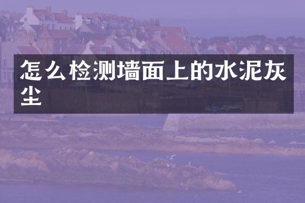 怎么检测墙面上的水泥灰尘