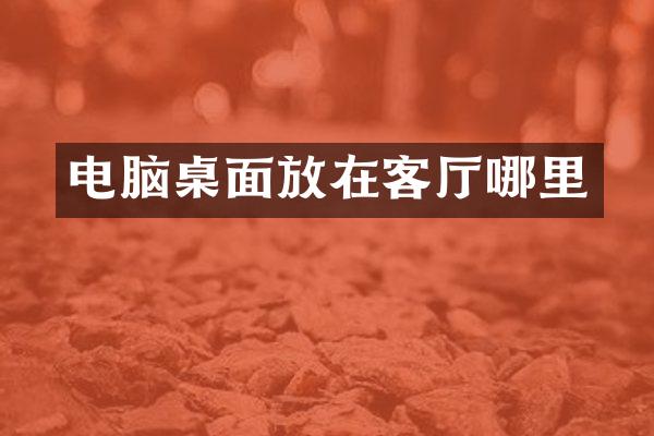 电脑桌面放在客厅哪里