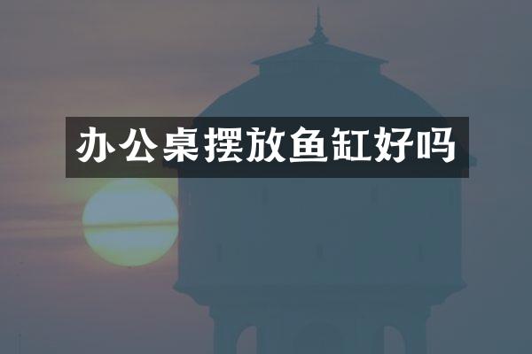 办公桌摆放鱼缸好吗