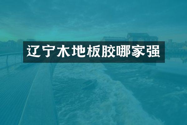 辽宁木地板胶哪家强