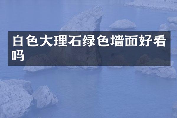 白色大理石绿色墙面好看吗