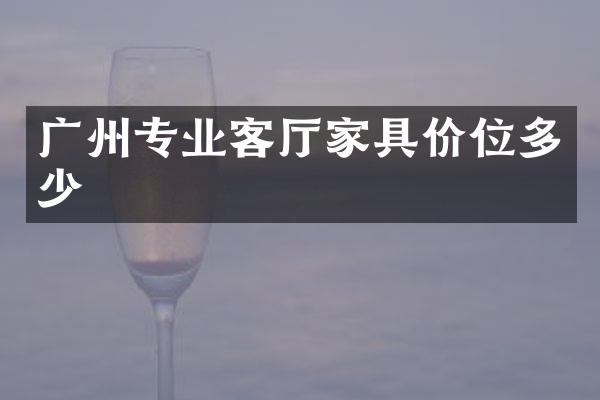 广州专业客厅家具价位多少