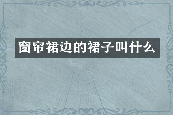窗帘裙边的裙子叫什么