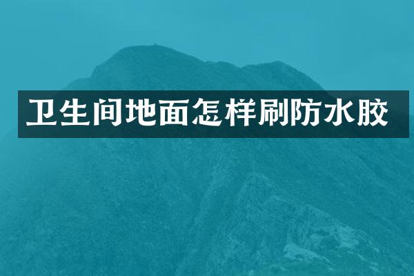 卫生间地面怎样刷防水胶
