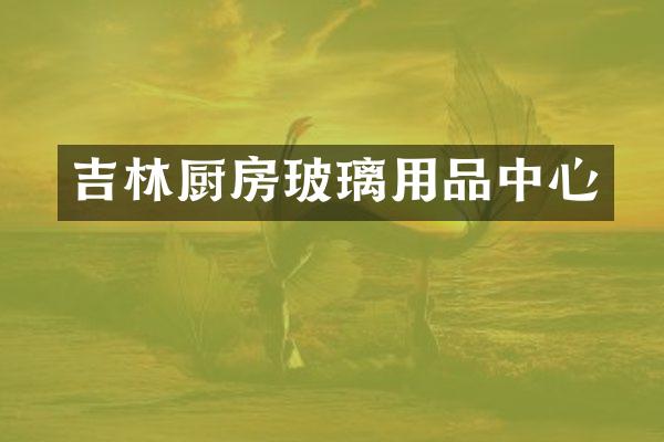 吉林厨房玻璃用品中心