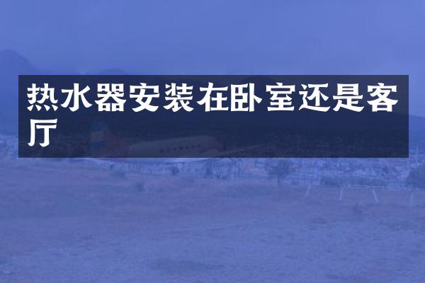 热水器安装在卧室还是客厅