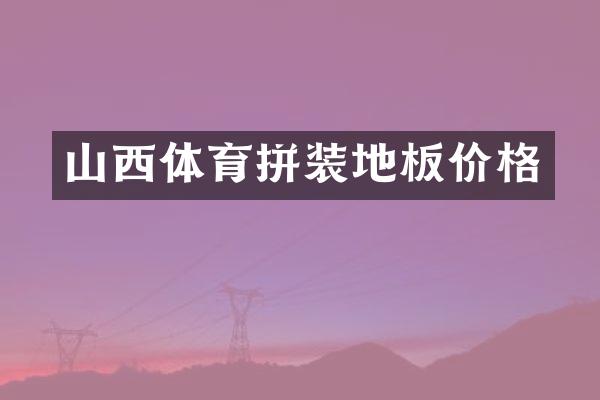 山西体育拼装地板价格