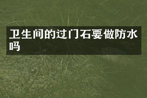 卫生间的过门石要做防水吗