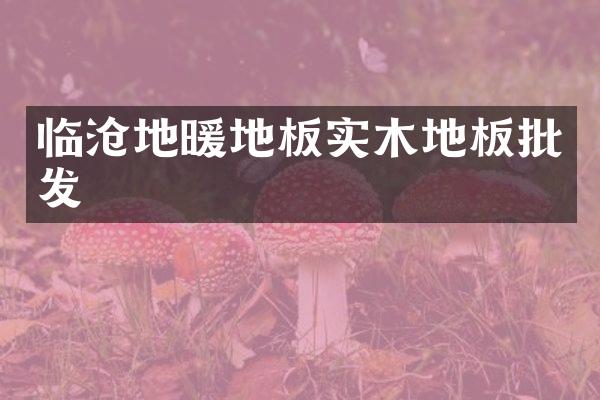 临沧地暖地板实木地板批发