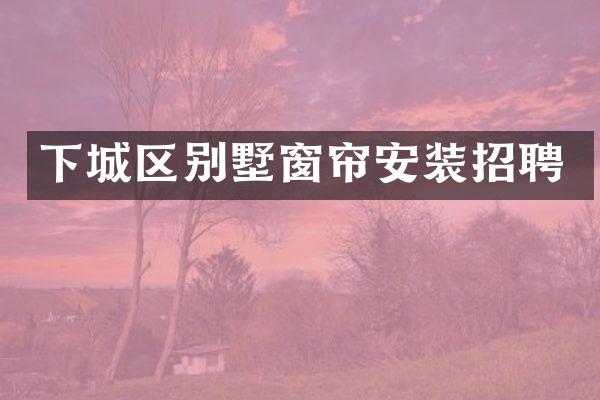 下城区别墅窗帘安装招聘