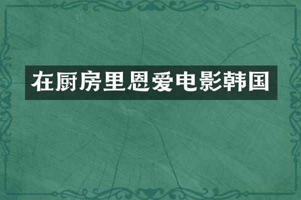 在厨房里恩爱电影韩国