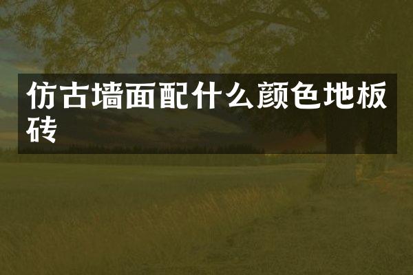 仿古墙面配什么颜色地板砖