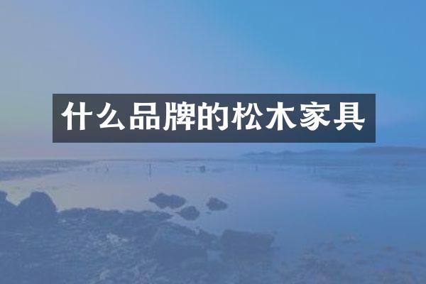 什么品牌的松木家具