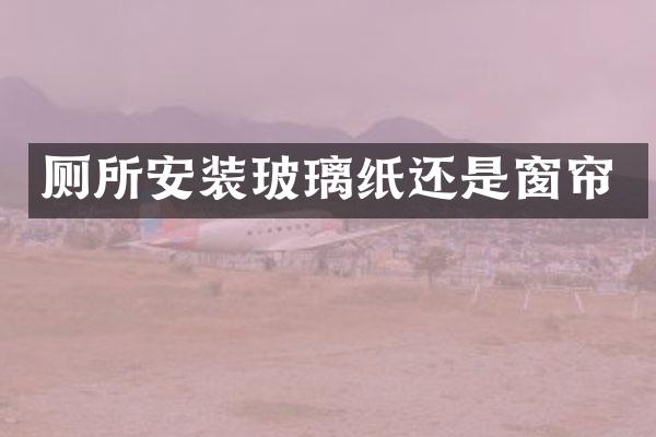 厕所安装玻璃纸还是窗帘