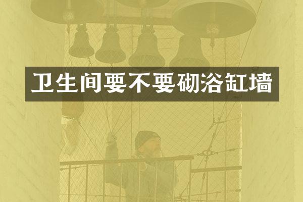 卫生间要不要砌浴缸墙