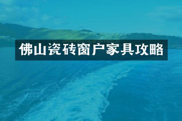 佛山瓷砖窗户家具攻略