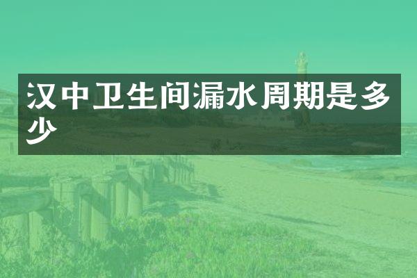汉中卫生间漏水周期是多少