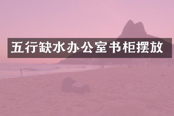 五行缺水办公室书柜摆放