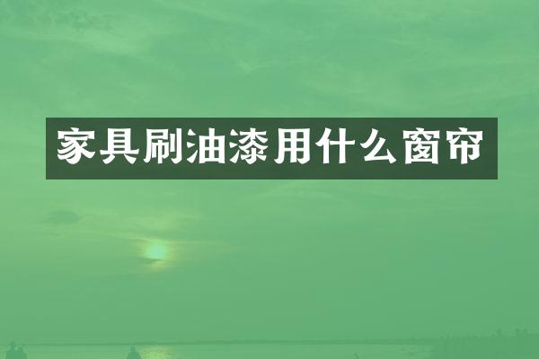 家具刷油漆用什么窗帘