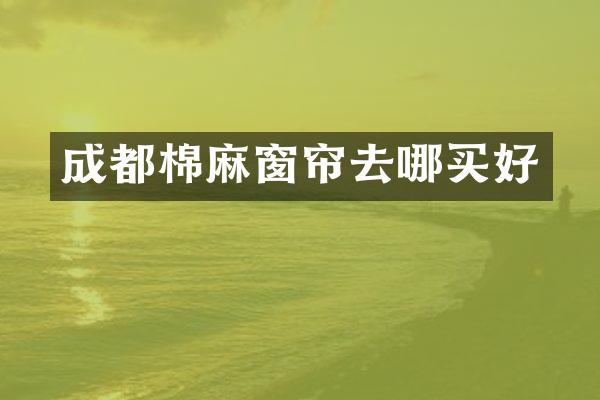 成都棉麻窗帘去哪买好