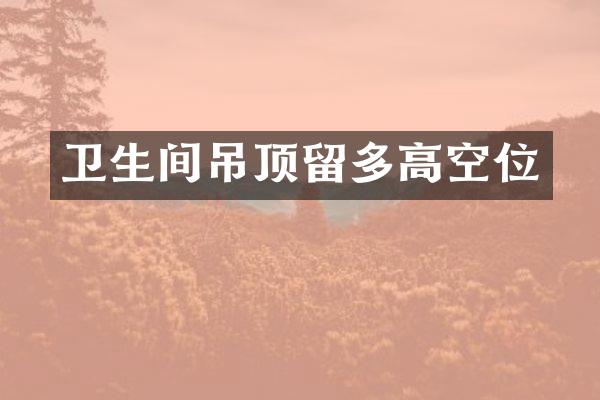 卫生间吊顶留多高空位