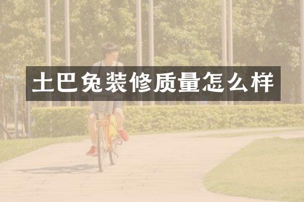 土巴兔装修质量怎么样