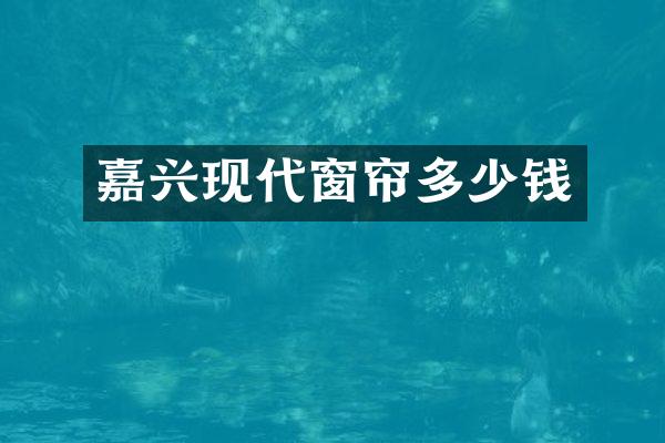 嘉兴现代窗帘多少钱