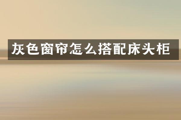 灰色窗帘怎么搭配床头柜