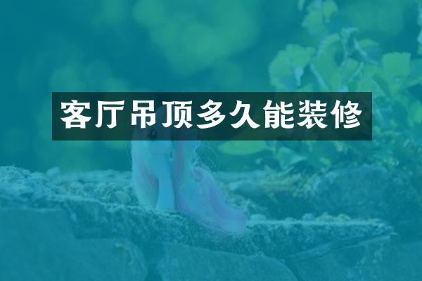 客厅吊顶多久能装修