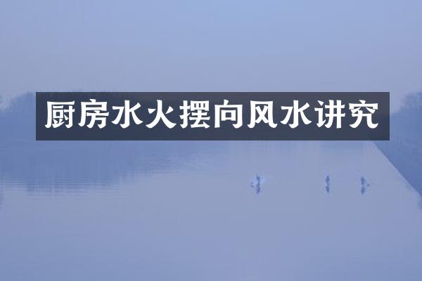 厨房水火摆向风水讲究
