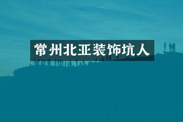 常州北亚装饰坑人