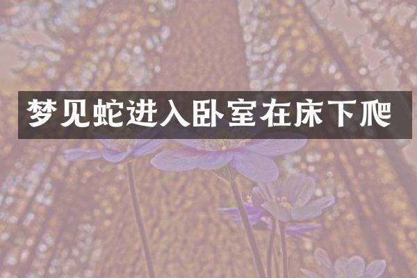 梦见蛇进入卧室在床下爬