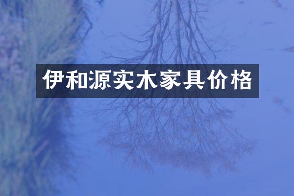 伊和源实木家具价格