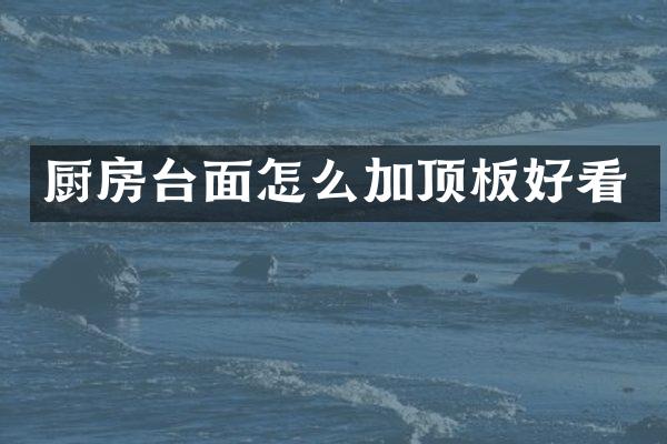 厨房台面怎么加顶板好看