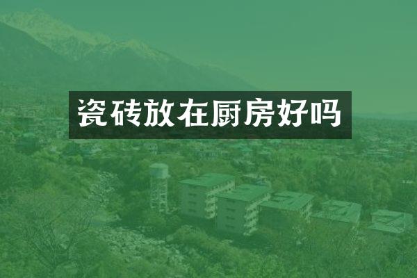 瓷砖放在厨房好吗