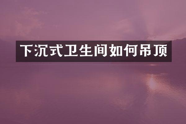 下沉式卫生间如何吊顶