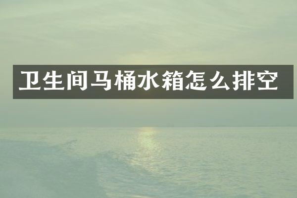 卫生间马桶水箱怎么排空