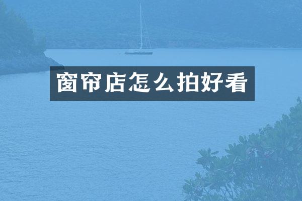 窗帘店怎么拍好看