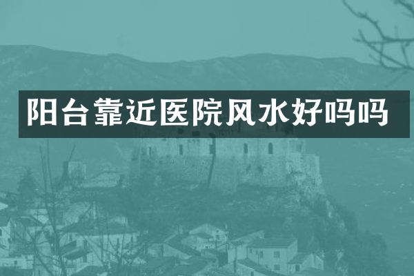 阳台靠近医院风水好吗吗