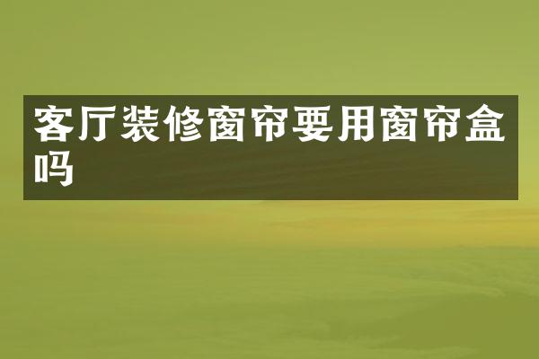 客厅装修窗帘要用窗帘盒吗