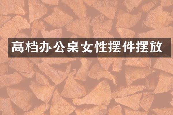 高档办公桌女性摆件摆放