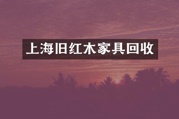 上海旧红木家具回收