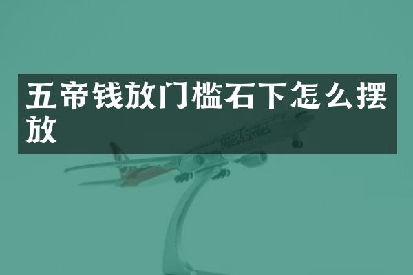 五帝钱放门槛石下怎么摆放