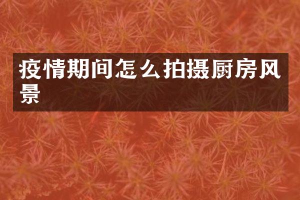 疫情期间怎么拍摄厨房风景