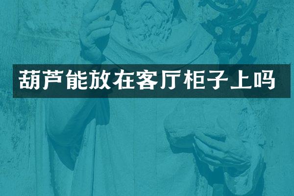 葫芦能放在客厅柜子上吗